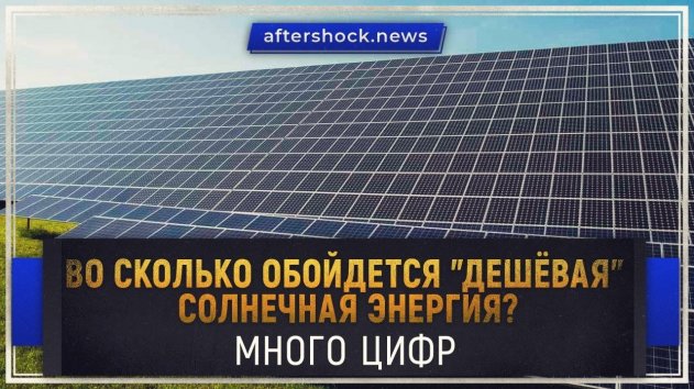 Во сколько обойдется "дешёвая" солнечная энергия? Много цифр (aftershock.news) - (видео)